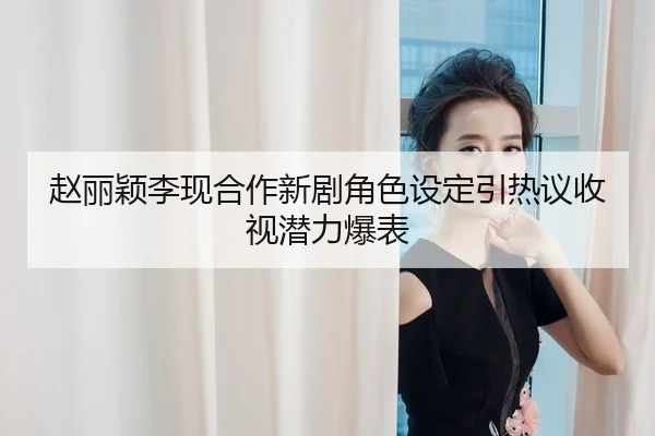 赵丽颖李现合作新剧角色设定引热议收视潜力爆表 - fc2